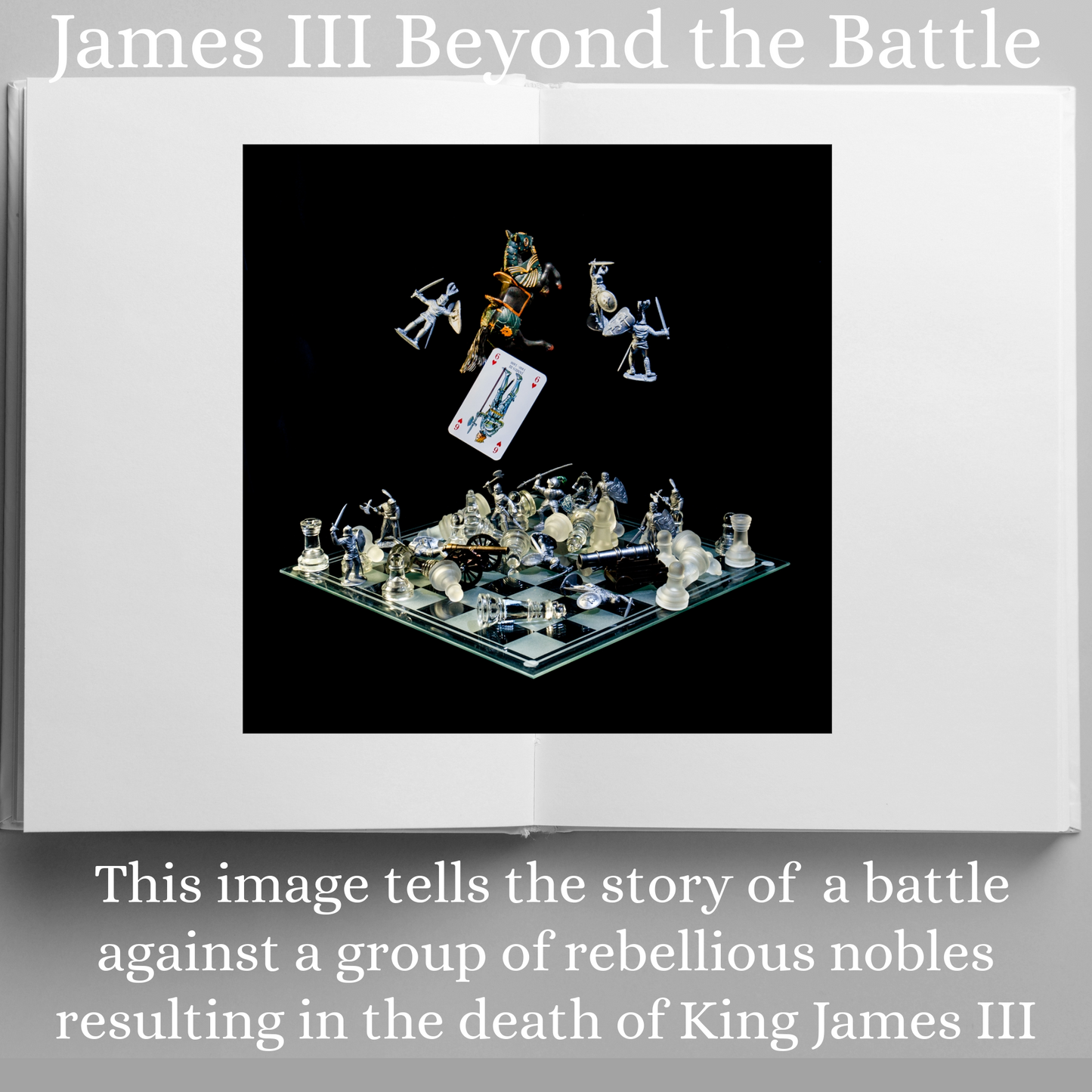 Photographic art print of James III displayed in an open book with accompanying text: James III Beyond the Battle This image tells the story of a battle against a group of rebellious nobles resulting in the death of King James III