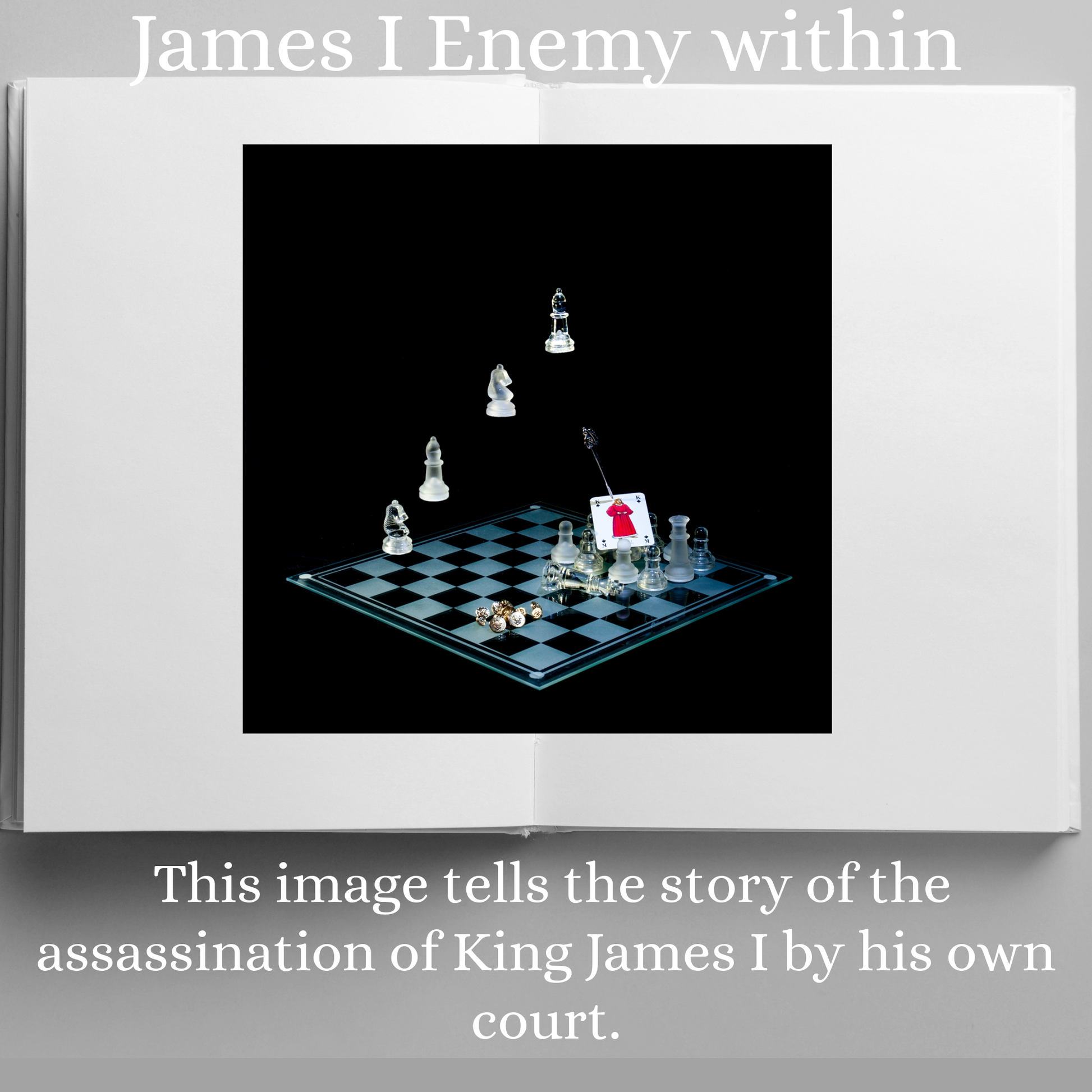 Photographic art print of James I displayed in an open book with accompanying text: James I Enemy Within This image tells the story of the assassination of King James I who was killed when a new cannon backfired during a siege.