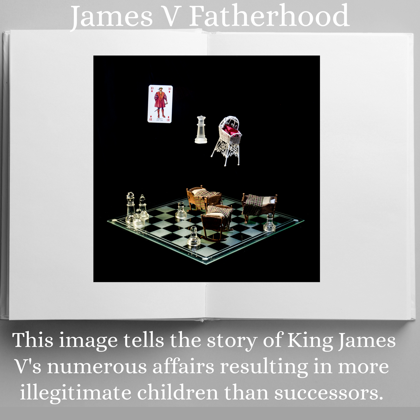 Photographic art print of James V displayed in an open book with accompanying text: James V Fatherhood This image tells the story of  King James Vs numerous affairs resulting in more illegitimate children than successors.