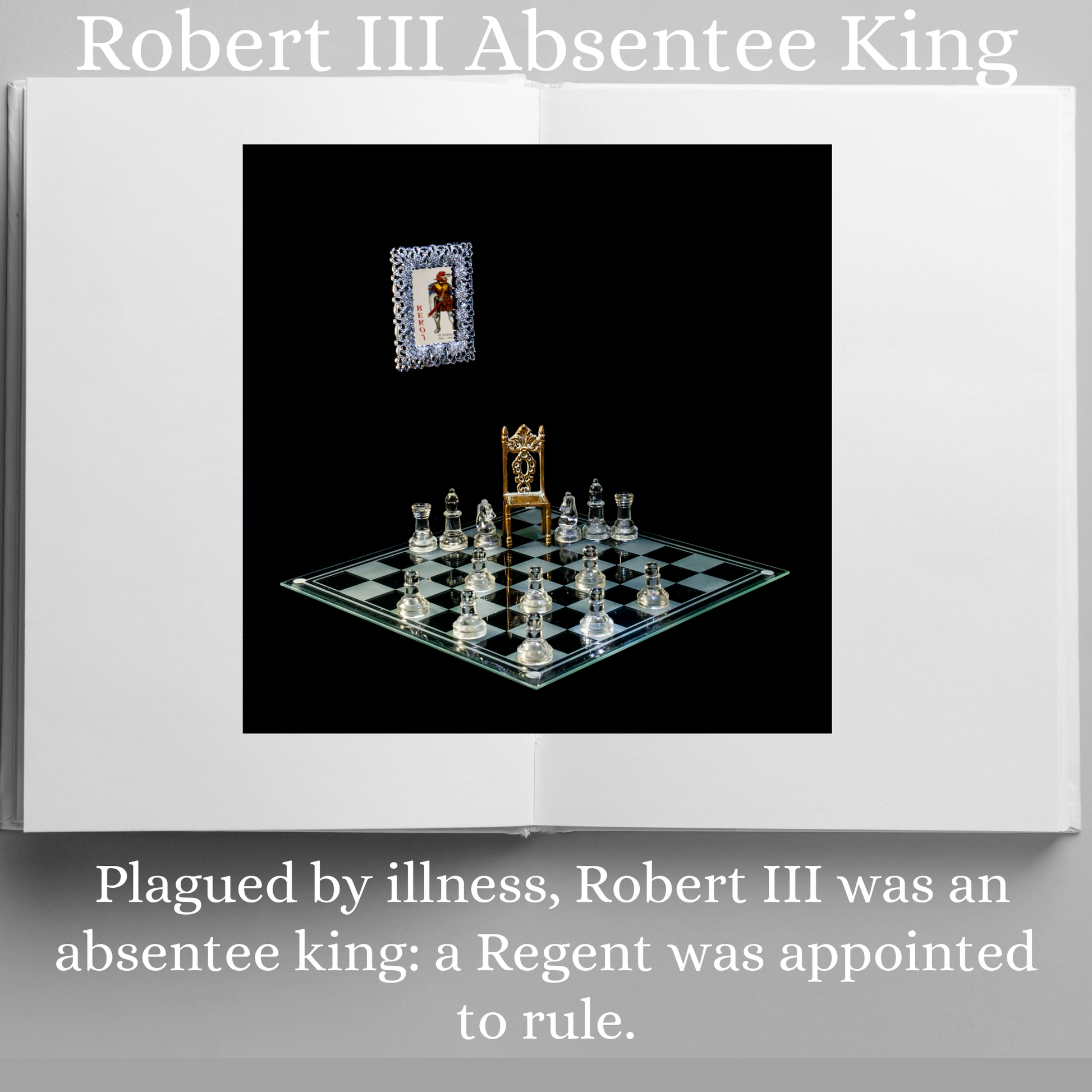 Photographic art print of Robert III displayed in an open book with accompanying text: Robert III Absentee King This image tells the story of an ill and absentee king, Robert III, whose kingdom was ruled by a Regent.